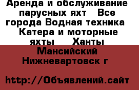 Аренда и обслуживание парусных яхт - Все города Водная техника » Катера и моторные яхты   . Ханты-Мансийский,Нижневартовск г.